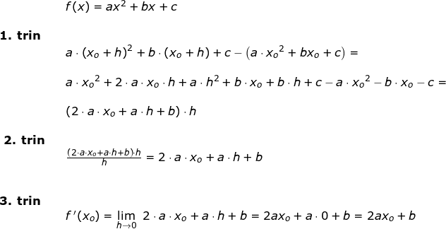 \small \begin{array}{llllll}\\&&f(x)=ax^2+bx+c\\\\ \textbf{1. trin}\\&& a\cdot \left ( x_o+h \right )^2+b\cdot (x_o+h)+c-\left ( a\cdot {x_o}^2+bx_o+c \right )=\\\\&&a\cdot {x_o}^2+2\cdot a\cdot x_o\cdot h+a\cdot h^2+b\cdot x_o+b\cdot h+c-a\cdot {x_o}^2-b\cdot x_o-c=\\\\&& \left (2\cdot a\cdot x_o +a\cdot h +b\right )\cdot h\\\\\ \textbf{2. trin}\\&& \frac{\left (2\cdot a\cdot x_o +a\cdot h +b\right )\cdot h}{h}=2\cdot a\cdot x_o +a\cdot h +b\\\\\\ \textbf{3. trin}\\&& f{\, }'(x_o)=\underset{h\rightarrow 0}{\lim }\; \; 2\cdot a\cdot x_o +a\cdot h +b=2ax_o+a\cdot 0+b=2ax_o+b \end{}