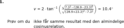 \small \begin{array}{llllll}\textbf{1.}\\&& v=2\cdot \tan^{-1}\left ( \frac{\sqrt{7.3^2-\left (28.9-23.3 \right )^2}}{\sqrt{\left ( 28.9+23.3 \right )^2-7.3^2}} \right )=10.4\degree\\\\&\textup{Pr\o v om du}&\textup{ikke f\aa r samme resultat med den almindelige}\\&& \textup{cosinusrelation.} \end{}