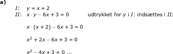\small \begin{array}{llllll}\textbf{a)}\\ &&I\textup{:}&y=x+2\\&& II\textup{:}&x\cdot y-6x+3=0&\textup{udtrykket for }y\textup{ i } I\textup{:}\textup{ inds\ae ttes i }II\textup{:}\\\\&&& x\cdot \left ( x+2 \right )-6x+3=0\\\\&&& x^2+2x-6x+3=0\\\\&&& x^2-4x+3=0\textup{ ...} \end{array}