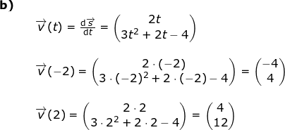 \small \begin{array}{llllll}\textbf{b)}\\&& \overrightarrow{v}(t)=\frac{\mathrm{d} \overrightarrow{s}}{\mathrm{d} t}=\begin{pmatrix} 2t\\3t^2+2t-4 \end{pmatrix}\\\\&&\overrightarrow{v}(-2)=\begin{pmatrix} 2\cdot\left ( -2 \right )\\ 3\cdot (-2)^2+2\cdot (-2)-4 \end{pmatrix}=\begin{pmatrix} -4\\4 \end{pmatrix}\\\\&& \overrightarrow{v}(2)=\begin{pmatrix} 2\cdot2\\ 3\cdot 2^2+2\cdot 2-4 \end{pmatrix}=\begin{pmatrix} 4\\12 \end{pmatrix} \textbf{}\end{}