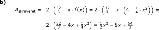 \small \begin{array}{llllll}\textbf{b)}\\&& A_{\textup{skraveret}}=&2\cdot \left ( \frac{32}{3}-x\cdot f(x) \right ) =2\cdot \left ( \frac{32}{3}-x\cdot \left ( 4-\frac{1}{4}\cdot x^2 \right ) \right )=\\\\&&& 2\cdot \left ( \frac{32}{3}-4x+\frac{1}{4}x^3 \right )=\frac{1}{2}x^3-8x+\frac{64}{3} \end{array}
