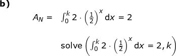 \small \begin{array}{llllll}\textbf{b)}\\&&& A_N=&\int_{0}^{k}2\cdot \left (\frac{1}{2} \right )^x\mathrm{d}x=2\\\\&&&& \textup{solve}\left ( \int_{0}^{k}2\cdot \left (\frac{1}{2} \right )^x\mathrm{d}x=2,k \right ) \end{array}