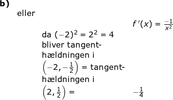 \small \begin{array}{llllll}\textbf{b)}\\&\textup{eller}\\&&& f{\, }'(x)=\frac{-1}{x^2}\\&& \textup{da }(-2)^2=2^2=4\\&& \textup{bliver }\textup{tangent-}\\&& \textup{h\ae ldningen i }\\&& \left ( -2,-\frac{1}{2} \right )=\textup{tangent-}\\&& \textup{h\ae ldningen i }\\&& \left ( 2,\frac{1}{2} \right )=&-\frac{1}{4} \end{array}
