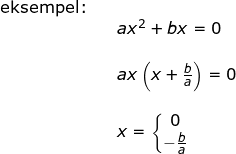\small \begin{array}{llllll}\textup{eksempel:}\\&& ax^2+bx=0\\\\&& ax\left ( x+\frac{b}{a} \right )=0\\\\&& x=\left\{\begin{matrix} 0\\-\frac{b}{a} \end{matrix}\right. \end{array}