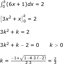 \small \begin{array}{lllllll} && \int^k_0(6x +1)d x = 2\\\\&& \left [3x^2+x \right ]_0^k=2\\\\&& 3k^2+k=2\\\\&& 3k^2+k-2=0\qquad k>0\\\\&& k=\frac{-1+\sqrt{1-4\cdot 3\cdot (-2)}}{2\cdot 3}=\frac{2}{3} \end{array}