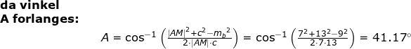 \small \begin{array}{lllllll} \small \textbf{da vinkel}\\ \small \mathbf{A}\textbf{ forlanges:}\\&&\large A=\cos^{-1}\left ( \frac{\left | AM \right |^2+c^2-{m_b}^2}{2\cdot|AM|\cdot c} \right )=\cos^{-1}\left (\frac{7^2+13^2-9^2}{2\cdot 7\cdot 13}\right)=41.17\degree \end{array}