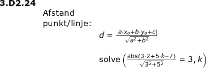 \small \begin{array}{lllllll} \small\textbf{3.D2.24}\\& \textup{Afstand}\\& \textup{punkt/linje:}\\&& d=\frac{\left | a\cdot x_o+b\cdot y_o+c \right |}{\sqrt{a^2+b^2}}\\\\&& \textup{solve}\left (\frac{\textup{abs}\left ( 3\cdot 2+5\cdot k-7 \right )}{\sqrt{3^2+5^2}}=3,k \right ) \end{array}