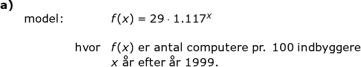 \small \begin{array}{lllllll} \textbf{a)}\\& \textup{model:}&&f(x)=29\cdot 1.117^x\\\\&& \textup{hvor}&f(x)\textup{ er antal computere pr. 100 indbyggere}\\&&& x\textup{ \aa r\ efter \aa r }1999. \end{array}