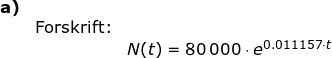 \small \begin{array}{lllllll} \textbf{a)}\\&\textup{Forskrift:}\\&&N(t)=80\,000\cdot e^{0.011157\cdot t} \end{array}