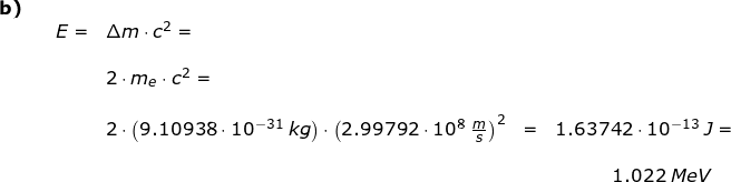 \small \begin{array}{lllllll} \textbf{b)}\\&& E=&\Delta m\cdot c^2=\\\\&&& 2\cdot m_e\cdot c^2=\\\\&&& 2\cdot \left (9.10938\cdot 10^{-31}\;kg \right )\cdot \left (2.99792\cdot 10^8\;\frac{m}{s} \right )^2&=&1.63742\cdot 10^{-13}\;J=\\\\&&&&&\; \; \; \; \; \; \; \; \; \; \; 1.022\;MeV \end{array}
