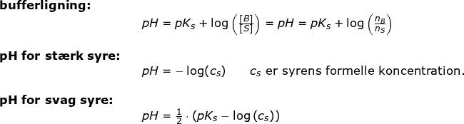 \small \begin{array}{lllllll} \textbf{bufferligning:}\\&& pH=pK_s+\log\left ( \frac{\left [ B \right ]}{\left [ S \right ]} \right )=pH=pK_s+\log\left ( \frac{ n_B }{ n_S } \right )\\\\ \textbf{pH for st\ae rk syre:}\\&& pH=-\log(c_s)\qquad c_s \textup{ er syrens formelle koncentration.}\\\\ \textbf{pH for svag syre:}\\&&pH=\frac{1}{2}\cdot \left ( pK_s-\log\left ( c_s \right ) \right ) \end{array}