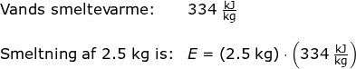 \small \begin{array}{lllllll} \textup{Vands smeltevarme:}&334\;\mathrm{\frac{kJ}{kg}}\\\\ \textup{Smeltning af 2.5 kg is:}&E=\left ( 2.5\;\mathrm{kg} \right )\cdot \left (334\;\mathrm{\frac{kJ}{kg}} \right ) \end{}