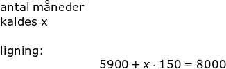 \small \begin{array}{lllllll} \textup{antal m\aa neder }\\ \textup{kaldes x}\\\\ \textup{ligning:}\\&5900+x\cdot 150=8000 \end{array}