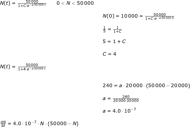 \small \begin{array}{lllllll} N(t)=\frac{50\,000}{1+C\cdot e^{-a\cdot 50\,000\cdot t}}\qquad 0< N< 50\,000\\\\&& N(0)=10\,000= \frac{50\,000}{1+C\cdot e^{-a\cdot 50\,000\cdot 0}}\\\\&& \frac{1}{5}=\frac{1}{1+C}\\\\&& 5=1+C\\\\&& C=4\\\\ N(t)=\frac{50\,000}{1+4\cdot e^{-a\cdot 50\,000\cdot t}}\\\\\\&& 240=a\cdot 20\,000\cdot \left ( 50\,000-20\,000 \right )\\\\&&a=\frac{240}{20\,000\cdot 30\,000}\\\\&& a=4.0\cdot 10^{-7}\\\\ \frac{\mathrm{d} N}{\mathrm{d} t}=4.0\cdot 10^{-7}\cdot N\cdot \left ( 50\,000-N \right ) \end{array}