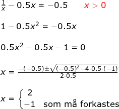 \small \begin{array}{lllllll}&& \frac{1}{x}-0.5x=-0.5\qquad {\color{Red} x>0}\\\\&& 1-0.5x^2=-0.5x\\\\&& 0.5x^2-0.5x-1=0\\\\&& x=\frac{-(-0.5)\pm\sqrt{\left ( -0.5 \right )^2-4\cdot 0.5\cdot (-1)}}{2\cdot 0.5}\\\\&& x=\left\{\begin{matrix} 2\\ -1&\textup{som m\aa \ forkastes} \end{matrix}\right. \end{array}