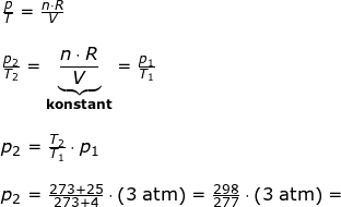 \small \begin{array}{lllllll}&& \frac{p}{T}=\frac{n\cdot R}{V}\\\\&& \frac{p_2}{T_2}=\underset{\textbf{konstant}}{\underbrace{\frac{n\cdot R}{V}}}=\frac{p_1}{T_1}\\\\&& p_2=\frac{T_2}{T_1}\cdot p_1\\\\&& p_2=\frac{273+25}{273+4}\cdot \left (3\;\mathrm{atm} \right )=\frac{298}{277}\cdot \left (3\;\mathrm{atm} \right )= \end{}