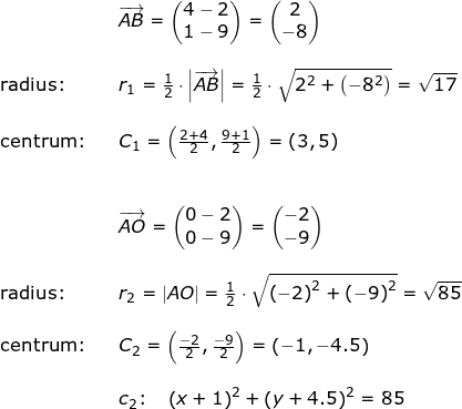 \small \begin{array}{lllllll}&& \overrightarrow{AB}=\begin{pmatrix} 4-2\\1-9 \end{pmatrix}=\begin{pmatrix} 2\\-8 \end{pmatrix}\\\\\textup{radius:}&& r_1=\frac{1}{2}\cdot \left | \overrightarrow{AB} \right |=\frac{1}{2}\cdot \sqrt{2^2+\left ( -8 ^2\right )}=\sqrt{17}\\\\ \textup{centrum:}&&C_1=\left ( \frac{2+4}{2},\frac{9+1}{2} \right )=\left ( 3 ,5\right ) \\\\\\&& \overrightarrow{AO}=\begin{pmatrix} 0-2\\0-9 \end{pmatrix}=\begin{pmatrix} -2\\-9 \end{pmatrix}\\\\ \textup{radius:}&&r_2=\left | AO \right |=\frac{1}{2}\cdot \sqrt{\left ( -2 \right )^2+\left ( -9 \right )^2}=\sqrt{85}\\\\ \textup{centrum:}&&C_2=\left ( \frac{-2}{2},\frac{-9}{2} \right )=\left ( -1,-4.5 \right )\\\\&& c_2\textup{:}\quad \left (x+1 \right )^2+\left (y+4.5 \right )^2=85 \end{array}