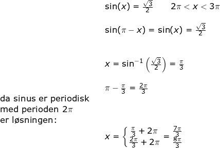 \small \begin{array}{lllllll}&& \sin(x)=\frac{\sqrt{3}}{2}\qquad 2\pi<x<3\pi\\\\&& \sin(\pi-x)=\sin(x)=\frac{\sqrt{3}}{2}\\\\\\&& x=\sin^{-1}\left ( \frac{\sqrt{3}}{2} \right )=\frac{\pi}{3}\\\\&& \pi-\frac{\pi}{3}=\frac{2\pi}{3}\\\textup{da sinus er periodisk}\\ \textup{med perioden }2\pi\\ \textup{er l\o sningen:}\\&&x=\left\{\begin{matrix} \frac{\pi}{3}+2\pi\\ \frac{2\pi}{3}+2\pi \end{matrix}\right.=\begin{matrix} \frac{7\pi}{3}\\ \frac{8\pi}{3} \end{matrix} \end{array}