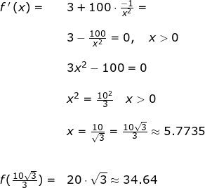\small \begin{array}{lllllll}&& f{\, }'\left (x \right )=&3+100\cdot \frac{-1}{x^2}=\\\\&&& 3-\frac{100}{x^2}=0,\quad x>0\\\\&&& 3x^2-100=0\\\\&&& x^2=\frac{10^2}{3}\quad x>0\\\\&&& x=\frac{10}{\sqrt{3}}=\frac{10\sqrt{3}}{3}\approx 5.7735 \\\\\\&& f(\frac{10\sqrt{3}}{3})=&20\cdot \sqrt{3}\approx 34.64 \end{array}