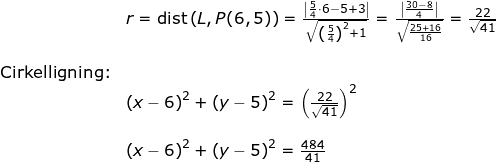\small \begin{array}{llllllll} & r= \textup{dist}\left ( L,P(6,5) \right )=\frac{\left |\frac{5}{4}\cdot 6-5+3 \right | }{\sqrt{\left (\frac{5}{4} \right )^2+1}}= \frac{\left | \frac{30-8}{4} \right |}{\sqrt{\frac{25+16}{16}}}=\frac{22}{\sqrt{41}}\\\\ \textup{Cirkelligning:}\\&\left (x-6 \right )^2+ \left(y-5 \right )^2=\left ( \frac{22}{\sqrt{41}} \right )^2\\\\& \left (x-6 \right )^2+ \left(y-5 \right )^2=\frac{484}{41} \end{array}