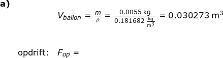 \small \begin{array}{llllllll} \textbf{a)}\\&&V_{ballon}=\frac{m}{\rho}=\frac{0.0055\;\mathrm{kg}}{0.181682\;\mathrm{\frac{kg}{m^3}}}=0.030273\;\mathrm{m^3}\\\\\\&\textup{opdrift:}&F_{op}= \end{array}