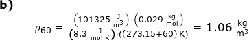 \small \begin{array}{llllllll} \textbf{b)}\\&&\varrho_{60}=\frac{\left (101325\;\mathrm{\frac{J}{m^3}} \right )\cdot \left ( 0.029\;\mathrm{\frac{kg}{mol}} \right )}{\left ( 8.3\;\mathrm{\frac{J}{mol\cdot K}} \right )\cdot \left ( (273.15+60)\;\mathrm{K} \right )}=1.06\;\mathrm{\frac{kg}{m^3}} \end{array}