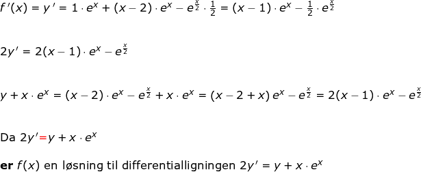\small \begin{array}{llllllll} f{\, }'(x)=y{\, }'=1\cdot e^x+(x-2)\cdot e^x-e^{\frac{x}{2}}\cdot \frac{1}{2}=(x-1)\cdot e^x-\frac{1}{2}\cdot e^{\frac{x}{2}}\\\\\\ 2y{\, }'=2(x-1)\cdot e^x-e^{\frac{x}{2}}\\\\\\ y+x\cdot e^x=(x-2)\cdot e^x-e^{\frac{x}{2}}+x\cdot e^x=\left (x-2+x \right )e^x-e^{\frac{x}{2}}=2(x-1)\cdot e^x-e^{\frac{x}{2}}\\\\\\ \textup{Da }2y{\, }'{\color{Red} =}y+x\cdot e^x\\\\ \textbf{er }f(x)\textup{ en l\o sning til differentialligningen }2y{\, }'=y+x\cdot e^x \end{array}