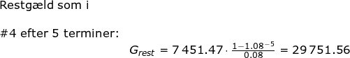 \small \begin{array}{lllr} \textup{Restg\ae ld som i }\\\\ \#4\textup{ efter 5 terminer:}\\&G_{rest}=7\,451.47\cdot \frac{1-1.08^{-5}}{0.08}=29\,751.56\end{array}