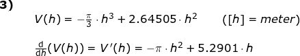 \small \small \begin{array}{llllll} \textbf{3)}\\&& V(h)=-\frac{\pi}{3}\cdot h^3+2.64505\cdot h^2\qquad \left ( \left [ h \right ] =meter\right )\\\\&& \frac{\mathrm{d} }{\mathrm{d} h}(V(h))=V{\, }'(h)=-\pi\cdot h^2+5.2901\cdot h \end{array}