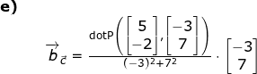 \small \small \begin{array}{llllll} \textbf{e)}\\&& \overrightarrow{b}_{\vec{c}}=\frac{\textup{dotP}\left (\begin{bmatrix} 5\\-2 \end{bmatrix},\begin{bmatrix} -3\\7 \end{bmatrix} \right ) }{(-3)^2+7^2}\cdot \begin{bmatrix} -3\\7 \end{bmatrix} \end{array}