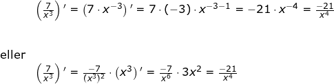 \small \small \begin{array}{llllll}& \left (\frac{ 7 }{x^3}\right ){}'=\left (7\cdot x^{-3} \right ){}'=7\cdot (-3)\cdot x^{-3-1}=-21\cdot x^{-4}=\frac{-21}{x^4}\\\\\\ \textup{eller}\\& \left ( \frac{7}{x^3} \right ){}'=\frac{-7}{(x^3)^2}\cdot \left ( x^3 \right ){}'=\frac{-7}{x^6}\cdot3x^2=\frac{-21}{x^4} \end{array}