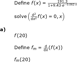 \small \small \begin{array}{llllll}&& \textup{Define }f(x)=\frac{191.3}{1+9.43\cdot e^{-0.062\cdot x}}\\\\&&\textup{solve}\left (\frac{\mathrm{d} ^2}{\mathrm{d} x^2}f(x)=0,x \right ) \\\\ \textbf{a)}\\&& f(20)\\\\&&\textup{Define }f_m=\frac{\mathrm{d} }{\mathrm{d} x}(f(x))\\\\&& f_m(20) \end{array}