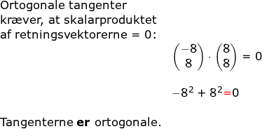 \small \small \begin{array}{llllll}\textbf{ }\\&\textup{Ortogonale tangenter}\\&\textup{kr\ae ver, at skalarproduktet}\\&\textup{af retningsvektorerne = 0:}\\&& \begin{pmatrix} -8\\8 \end{pmatrix}\cdot \begin{pmatrix} 8\\8 \end{pmatrix}=0\\\\&& -8^2+8^2{\color{Red} =}0\\\\&\textup{Tangenterne \textbf{er} ortogonale.} \end{array}