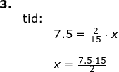\small \small \begin{array}{llllll}\textbf{3.}\\&\textup{tid:}\\&& 7.5=\frac{2}{15}\cdot x\\\\&& x=\frac{7.5\cdot 15}{2} \end{array}