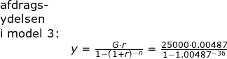 \small \small \begin{array}{llllll}\textup{afdrags-}\\ \textup{ydelsen}\\ \textup{i model 3:} \\&y=\frac{G\cdot r}{1-(1+r)^{-n}}=\frac{25000\cdot 0.00487}{1-1.00487^{-36}} \end{array}