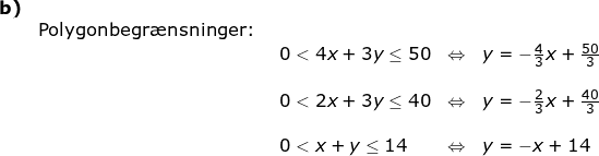\small \small \begin{array}{lllllll} \textbf{b)}\\&\textup{Polygonbegr\ae nsninger: }\\&& 0<4x+3y\leq 50&\Leftrightarrow& y=-\frac{4}{3}x+\frac{50}{3}\\\\&& 0<2x+3y\leq 40&\Leftrightarrow& y=-\frac{2}{3}x+\frac{40}{3}\\\\&& 0<x+y\leq 14&\Leftrightarrow& y=-x+14 \end{}