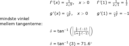 \small \small \begin{array}{lllllll}&& f{\, }'(x)=\frac{1}{2\sqrt{x}}, \quad x>0&f{\, }'(1)=\frac{1}{2\sqrt{1}}=\frac{1}{2}\\\\&&g{\, }'(x)=\frac{-1}{x^2}, \quad x>0&g{\, }'(1)=\frac{-1}{1^2}=-1\\\textup{mindste vinkel }\\ \textup{mellem tangenterne:}\\&& \delta=\tan^{-1}\left ( \left |\frac{\frac{1}{2}-(-1)}{1+\frac{1}{2}\cdot (-1)} \right | \right )\\\\&&\delta=\tan^{-1}\left ( 3 \right )=71.6\degree \end{array}