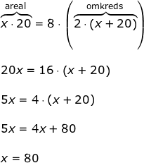 \small \small \begin{array}{lllllll}\overset{\textup{areal}}{\overbrace{ x\cdot 20}}=8\cdot \left (\overset{\textup{omkreds}}{ \overbrace{2\cdot \left ( x+20 \right )}} \right )\\\\ 20x=16\cdot \left ( x+20 \right )\\\\ 5x=4\cdot \left ( x+20 \right )\\\\ 5x=4x+80\\\\ x=80 \end{array}