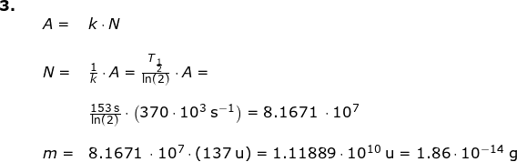 \small \small \begin{array}{lllllll}\textbf{3.}\\&& A=&k\cdot N\\\\&& N=&\frac{1}{k}\cdot A=\frac{T_{\frac{1}{2}}}{\ln(2)}\cdot A=\\\\&&& \frac{153\;\textup{s}}{\ln(2)}\cdot \left ( 370\cdot 10^3\;\textup{s}^{-1} \right )=8.1671\;\cdot 10^7\\\\&& m=& 8.1671\;\cdot 10^7 \cdot \left ( 137\;\textup{u} \right )=1.11889\cdot 10^{10}\;\textup{u}=1.86\cdot 10^{-14}\;\textup{g} \end{array}