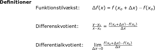 \small \small \begin{array}{lllllll}\textbf{Definitioner}\\& \textup{Funktionstilv\ae kst:}&&\Delta f(x)=f\left ( x_o+\Delta x \right )-f(x_o)\\\\\\& \textup{Differenskvotient:}&&\frac{y-y_o}{x-x_o}=\frac{f(x_o+\Delta x)-f(x_o)}{\Delta x}\\\\\\ &\textup{Differentialkvotient:}&&\underset{\Delta x\rightarrow 0}{\lim }\frac{f(x_o+\Delta x)-f(x_o)}{\Delta x} \end{}