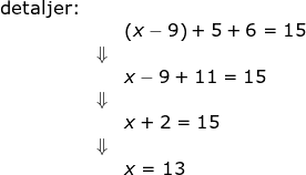 \small \small \begin{array}{lllllll}\textup{detaljer:} && \\&&\left ( x-9 \right )+5+6=15\\&\Downarrow\\&& x-9+11=15\\&\Downarrow\\&& x+2=15\\&\Downarrow\\&& x=13 \end{array}
