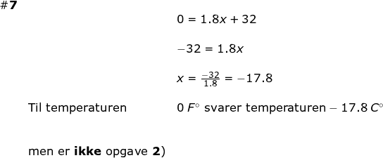 \small \small \small \begin{array}{llllll} \mathbf{\#7}\\&& 0=1.8x+32\\\\&& -32=1.8x\\\\&& x=\frac{-32}{1.8}=-17.8\\\\ & \textup{Til temperaturen }&0\;F\degree\textup{ svarer temperaturen}-17.8\;C\degree\\\\\\& \textup{men er \textbf{ikke} opgave \textbf{2})} \end{array}