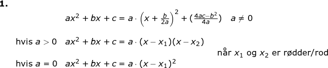 \small \small \small \begin{array}{llllll} \textbf{1.}\\&& ax^2+bx+c=a\cdot \left ( x+\frac{b}{2a} \right )^2+(\frac{4ac-b^2}{4a})\quad a\neq0 \\\\& \textup{hvis }a>0&ax^2+bx+c=a\cdot (x-x_1)(x-x_2)\\&&\qquad \qquad \qquad \qquad \qquad \qquad \qquad \qquad \qquad \textup{n\aa r }x_1\textup{ og }x_2\textup{ er r\o dder/rod}\\& \textup{hvis }a=0&ax^2+bx+c=a\cdot (x-x_1)^2 \end{array}