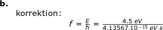 \small \small \small \begin{array}{llllll} \textbf{b.}\\& \textup{korrektion:}\\&& f =\frac{E}{h}=\frac{4.5\;eV}{4.13567\cdot 10^{-15}\;eV\cdot s} \end{array}
