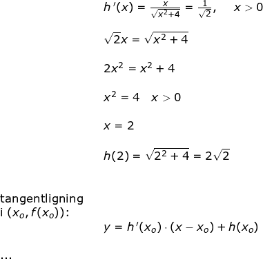 \small \small \small \begin{array}{llllll}&& \small h{\, }'(x)=\large\frac{x}{\sqrt{x^2+4}}=\frac{1}{\sqrt{2}},\quad \small x>0\\\\&& \sqrt{2}x=\sqrt{x^2+4}\\\\&& 2x^2=x^2+4\\\\&& x^2=4 \quad x>0\\\\&& x=2\\\\&& h(2)=\sqrt{2^2+4}=2\sqrt{2}\\\\\\ \textup{tangentligning} \\ \textup{i }(x_o,f(x_o))\textup{:}\\&& y=h{\, }'(x_o)\cdot (x-x_o)+h(x_o)\\\\ \textup{...} \end{array}