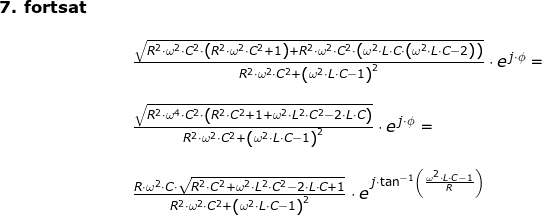 \small \small \small \begin{array}{llllll}\textbf{7. fortsat}\\\\&&& \large \frac{\sqrt{R^2\cdot \omega^2\cdot C^2\cdot\left (R^2\cdot \omega^2\cdot C^2+1 \right ) +R^2\cdot \omega^2\cdot C^2\cdot\left ( \omega^2\cdot L\cdot C\cdot \left ( \omega^2\cdot L\cdot C-2 \right ) \right )}}{R^2\cdot \omega^2\cdot C^2+\left ( \omega^2\cdot L\cdot C-1 \right )^2}\cdot e^{\, j\cdot \phi}=\\\\&&& \frac{\sqrt{R^2\cdot \omega^4\cdot C^2\cdot \left ( R^2\cdot C^2+1 +\omega^2\cdot L^2\cdot C^2-2\cdot L\cdot C\right )}}{R^2\cdot \omega^2\cdot C^2+\left ( \omega^2\cdot L\cdot C-1 \right )^2}\cdot e^{\, j\cdot \phi}=\\\\&&& \frac{R\cdot \omega^2\cdot C\cdot \sqrt{R^2\cdot C^2+\omega^2\cdot L^2\cdot C^2-2\cdot L\cdot C+1}}{R^2\cdot \omega^2\cdot C^2+\left ( \omega^2\cdot L\cdot C-1 \right )^2} \cdot e^{\, j\cdot \tan^{-1}\left ( \frac{\omega^2\cdot L\cdot C-1}{R} \right )} \end{array}