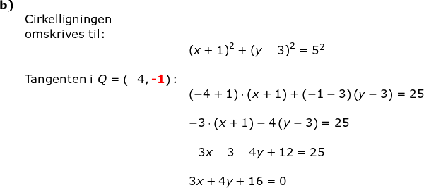 \small \small \small \begin{array}{llllll}\textbf{b)}\\& \textup{Cirkelligningen}\\& \textup{omskrives til:}\\&& \left (x+1 \right )^2+\left (y-3 \right )^2=5^2\\\\& \textup{Tangenten i }Q=\left ( -4,\textbf{{\color{Red} -1}} \right )\textup{:}\\&& \left (-4+1 \right )\cdot \left (x+1 \right )+\left (-1-3 \right )\left (y-3 \right )=25\\\\&& -3\cdot \left ( x+1 \right )-4\left (y-3 \right )=25\\\\&& -3x-3-4y+12=25\\\\&& 3x+4y+16=0\\\\&& \end{array}