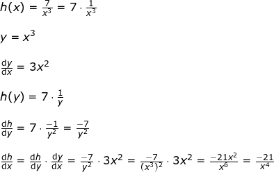 \small \small \small \small \begin{array}{llllll} h(x)=\frac{7}{x^3}=7\cdot \frac{1}{x^3}\\\\ y=x^3\\\\ \frac{\mathrm{d} y}{\mathrm{d} x}=3x^2\\\\ h(y)=7\cdot \frac{1}{y}\\\\ \frac{\mathrm{d} h}{\mathrm{d} y}=7\cdot \frac{-1}{y^2}=\frac{-7}{y^2}\\\\ \frac{\mathrm{d} h}{\mathrm{d} x}=\frac{\mathrm{d} h}{\mathrm{d} y}\cdot \frac{\mathrm{d} y}{\mathrm{d} x}= \frac{-7}{y^2}\cdot 3x^2= \frac{-7}{(x^3)^2}\cdot 3x^2=\frac{-21x^2}{x^6}=\frac{-21}{x^4} \end{array}
