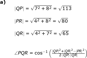 \small \small \small \small \begin{array}{llllll}\textbf{a)}\\&& \left | QP \right |=\sqrt{7^2+8^2}=\sqrt{113}\\\\&& \left | PR \right |=\sqrt{4^2+8^2}=\sqrt{80}\\\\&& \left | QR \right |=\sqrt{4^2+7^2}=\sqrt{65}\\\\\\&& \angle PQR=\cos^{-1}\left (\frac{\left | QP \right |^2+\left | QR \right |^2-\left | PR \right |^2}{2\cdot \left | QP \right |\cdot \left | QR \right |} \right ) \end{}