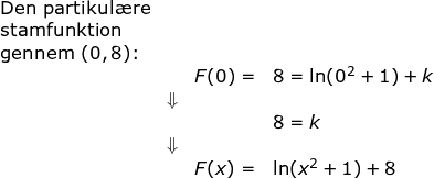 \small \small \small \small \begin{array}{llllll}\textup{Den partikul\ae re}\\ \textup{stamfunktion}\\ \textup{gennem }(0,8)\textup{:}\\&& F(0)=&8=\ln(0^2+1)+k\\&\Downarrow\\&&&8=k\\&\Downarrow\\&& F(x)=&\ln(x^2+1)+8 \end{array}